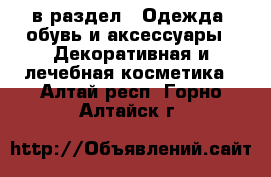 в раздел : Одежда, обувь и аксессуары » Декоративная и лечебная косметика . Алтай респ.,Горно-Алтайск г.